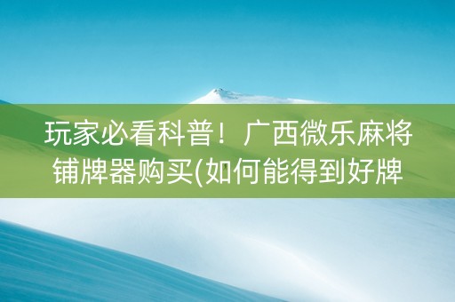 玩家必看科普！广西微乐麻将铺牌器购买(如何能得到好牌)