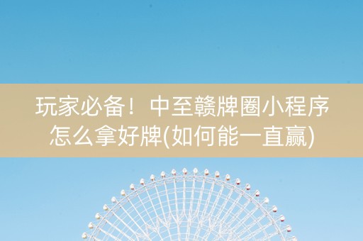 玩家必备！中至赣牌圈小程序怎么拿好牌(如何能一直赢)