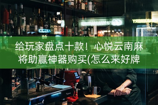 给玩家盘点十款！心悦云南麻将助赢神器购买(怎么来好牌)