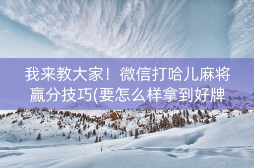 我来教大家！微信打哈儿麻将赢分技巧(要怎么样拿到好牌)