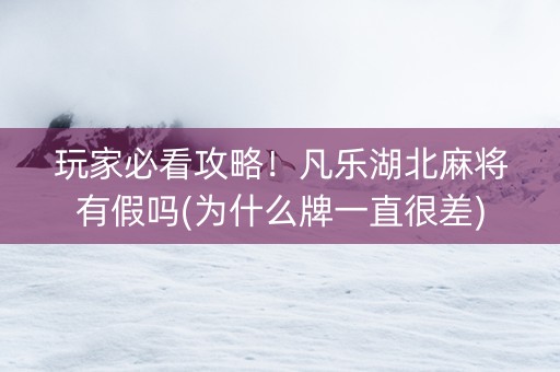 玩家必看攻略！凡乐湖北麻将有假吗(为什么牌一直很差)