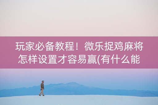 玩家必备教程！微乐捉鸡麻将怎样设置才容易赢(有什么能赢的方法)