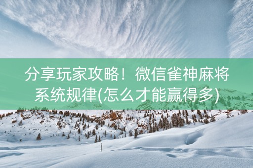 分享玩家攻略！微信雀神麻将系统规律(怎么才能赢得多)