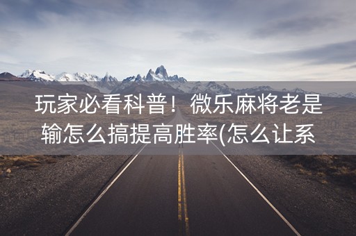 玩家必看科普！微乐麻将老是输怎么搞提高胜率(怎么让系统给好牌)
