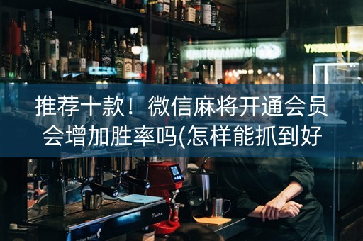 推荐十款！微信麻将开通会员会增加胜率吗(怎样能抓到好牌)