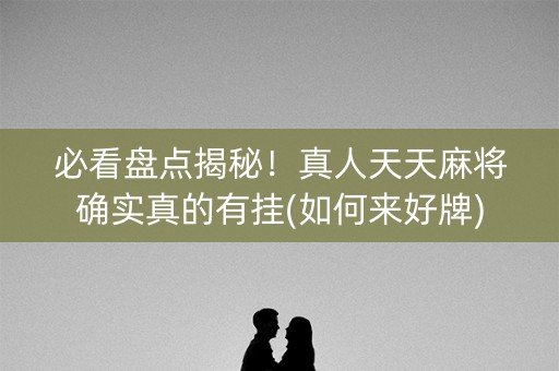 必看盘点揭秘！真人天天麻将确实真的有挂(如何来好牌)