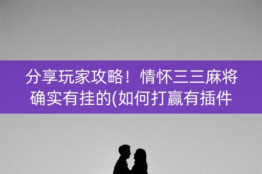 分享玩家攻略！情怀三三麻将确实有挂的(如何打赢有插件吗)