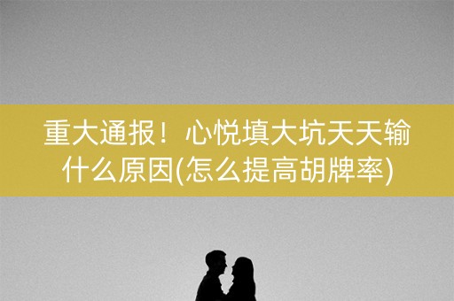 重大通报！心悦填大坑天天输什么原因(怎么提高胡牌率)