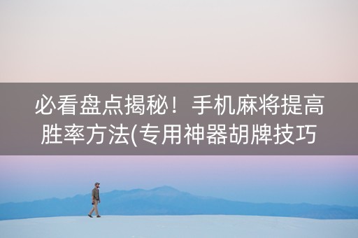 必看盘点揭秘！手机麻将提高胜率方法(专用神器胡牌技巧)