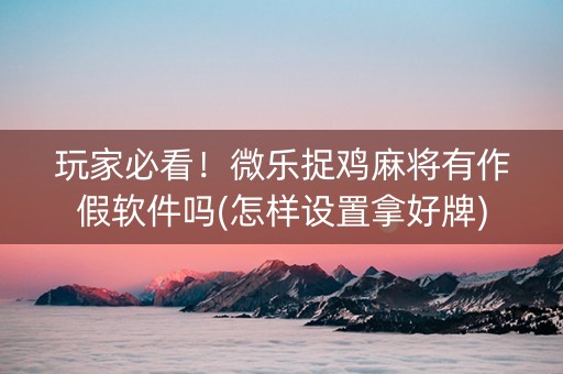 玩家必看！微乐捉鸡麻将有作假软件吗(怎样设置拿好牌)