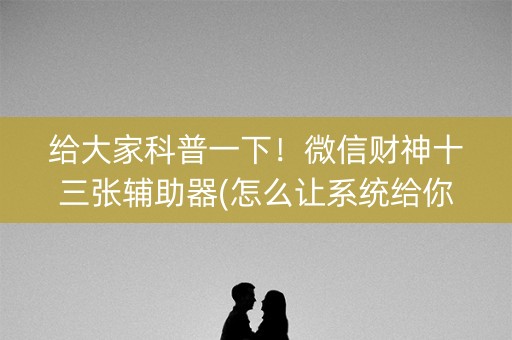 给大家科普一下！微信财神十三张辅助器(怎么让系统给你发好牌)