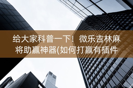 给大家科普一下！微乐吉林麻将助赢神器(如何打赢有插件吗)