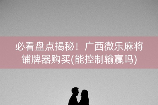 必看盘点揭秘！广西微乐麻将铺牌器购买(能控制输赢吗)
