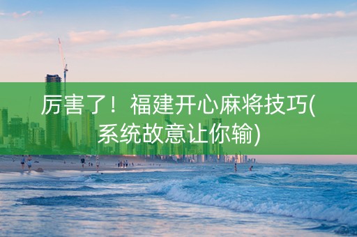 厉害了！福建开心麻将技巧(系统故意让你输)
