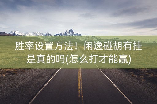 胜率设置方法！闲逸碰胡有挂是真的吗(怎么打才能赢)