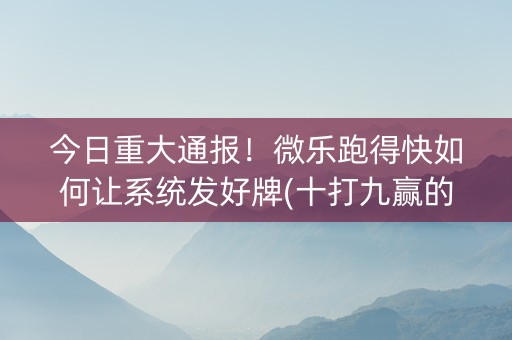今日重大通报！微乐跑得快如何让系统发好牌(十打九赢的打法)