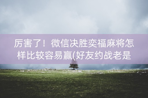 厉害了！微信决胜奕福麻将怎样比较容易赢(好友约战老是输)