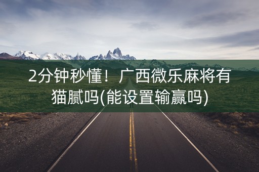 2分钟秒懂！广西微乐麻将有猫腻吗(能设置输赢吗)