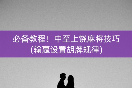 必备教程！中至上饶麻将技巧(输赢设置胡牌规律)