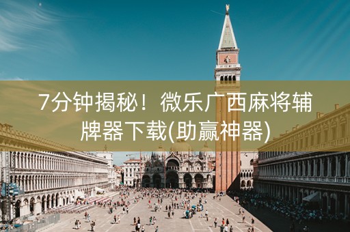 7分钟揭秘！微乐广西麻将辅牌器下载(助赢神器)