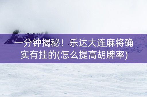 一分钟揭秘！乐达大连麻将确实有挂的(怎么提高胡牌率)