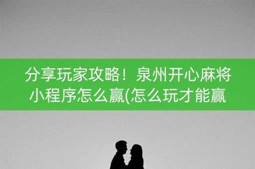 分享玩家攻略！泉州开心麻将小程序怎么赢(怎么玩才能赢)