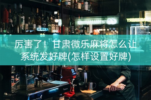 厉害了！甘肃微乐麻将怎么让系统发好牌(怎样设置好牌)