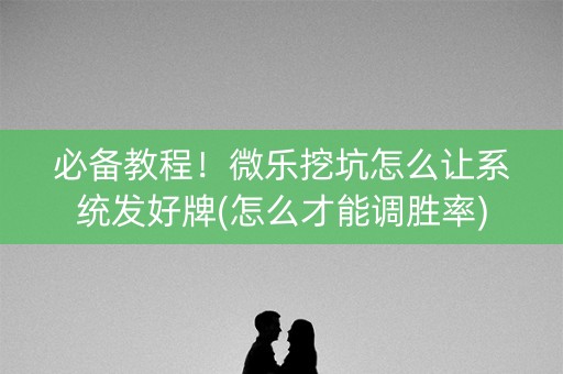 必备教程！微乐挖坑怎么让系统发好牌(怎么才能调胜率)