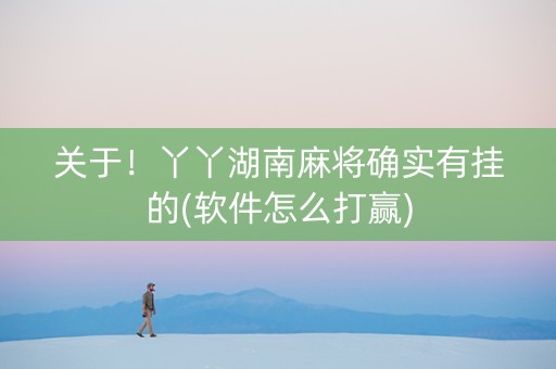 关于！丫丫湖南麻将确实有挂的(软件怎么打赢)