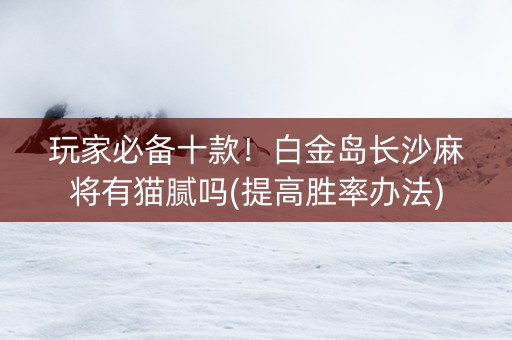 玩家必备十款！白金岛长沙麻将有猫腻吗(提高胜率办法)