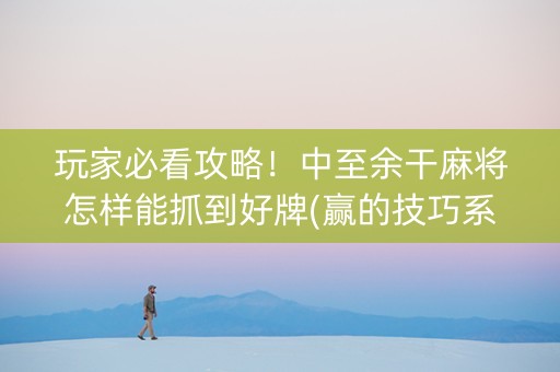 玩家必看攻略！中至余干麻将怎样能抓到好牌(赢的技巧系统规律)