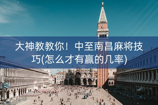 大神教教你！中至南昌麻将技巧(怎么才有赢的几率)