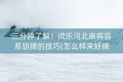 三分钟了解！微乐河北麻将容易胡牌的技巧(怎么样来好牌)