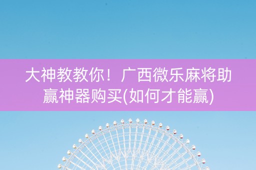 大神教教你！广西微乐麻将助赢神器购买(如何才能赢)