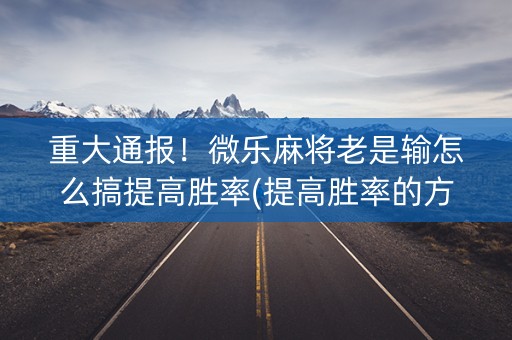 重大通报！微乐麻将老是输怎么搞提高胜率(提高胜率的方法)