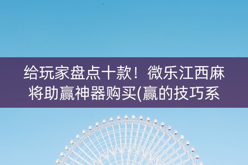 给玩家盘点十款！微乐江西麻将助赢神器购买(赢的技巧系统规律)