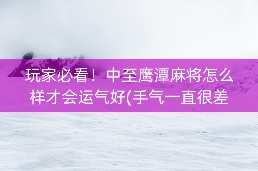 玩家必看！中至鹰潭麻将怎么样才会运气好(手气一直很差)
