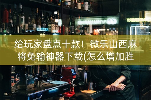 给玩家盘点十款！微乐山西麻将免输神器下载(怎么增加胜率)