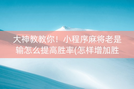 大神教教你！小程序麻将老是输怎么提高胜率(怎样增加胜率)