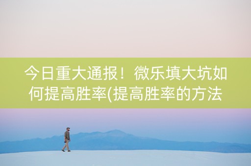 今日重大通报！微乐填大坑如何提高胜率(提高胜率的方法)