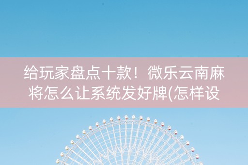 给玩家盘点十款！微乐云南麻将怎么让系统发好牌(怎样设置才容易赢)