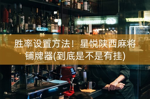 胜率设置方法！星悦陕西麻将铺牌器(到底是不是有挂)