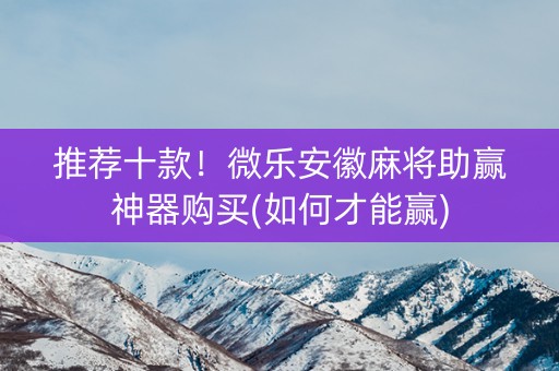 推荐十款！微乐安徽麻将助赢神器购买(如何才能赢)