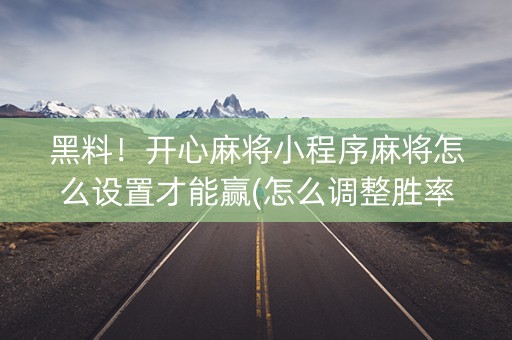 黑料！开心麻将小程序麻将怎么设置才能赢(怎么调整胜率)