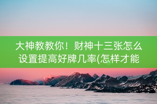 大神教教你！财神十三张怎么设置提高好牌几率(怎样才能有好牌)