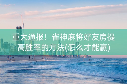 重大通报！雀神麻将好友房提高胜率的方法(怎么才能赢)
