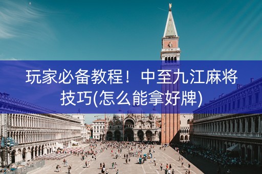 玩家必备教程！中至九江麻将技巧(怎么能拿好牌)