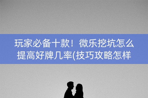 玩家必备十款！微乐挖坑怎么提高好牌几率(技巧攻略怎样拿好牌)