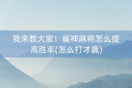 我来教大家！雀神麻将怎么提高胜率(怎么打才赢)