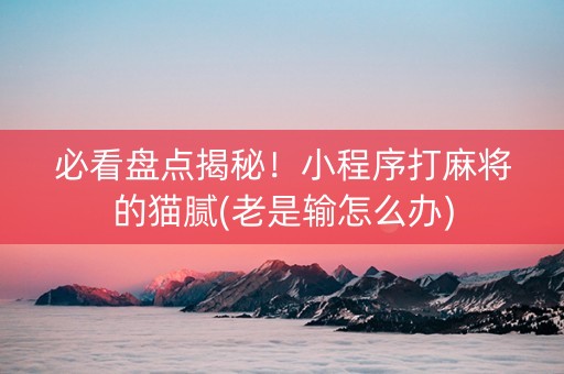 必看盘点揭秘！小程序打麻将的猫腻(老是输怎么办)